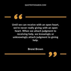 Until we can receive with an open heart, we're never really giving with an open heart. When we attach judgment to receiving help, we knowingly or unknowingly attach judgment to
