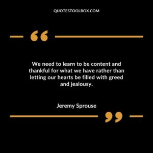 We need to learn to be content and thankful for what we have rather than letting our hearts be filled with greed and jealousy