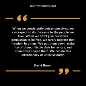 When we consistently betray ourselves, we can expect to do the same to the people we love. When we don’t give ourselves permission to be free, we rarely tolerate that freedom