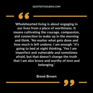 Wholehearted living is about engaging in our lives from a place of worthiness. It means cultivating the courage, compassion, and connection to wake up in the morning and think