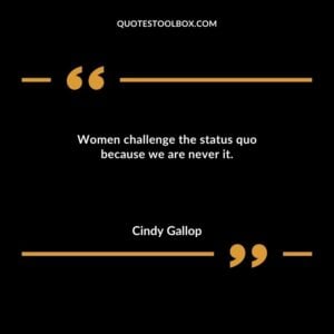 Women challenge the status quo because we are never it