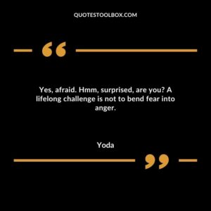 Yes afraid. Hmm surprised are you A lifelong challenge is not to bend fear into anger