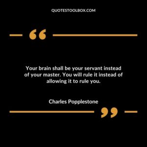 Your brain shall be your servant instead of your master. You will rule it instead of allowing it to rule you