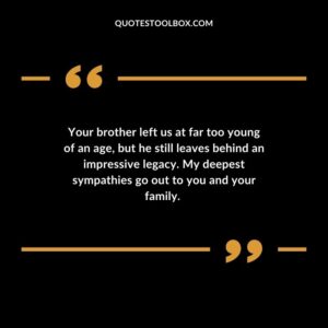 Your brother left us at far too young of an age but he still leaves behind an impressive legacy. My deepest sympathies go out to you and your family.