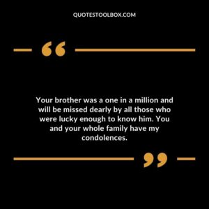 Your brother was a one in a million and will be missed dearly by all those who were lucky enough to know him. You and your whole family have my condolences
