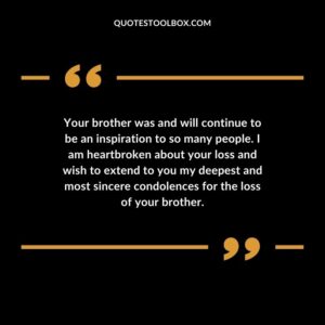 Your brother was and will continue to be an inspiration to so many people. I am heartbroken about your loss and