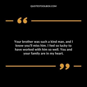 Your brother was such a kind man and I know youll miss him. I feel so lucky to have worked with him so well. You and your family are in my heart