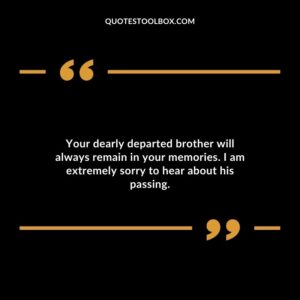 Your dearly departed brother will always remain in your memories. I am extremely sorry to hear about his passing
