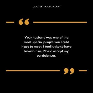 Your husband was one of the most special people you could hope to meet. I feel lucky to have known him. Please accept my condolences