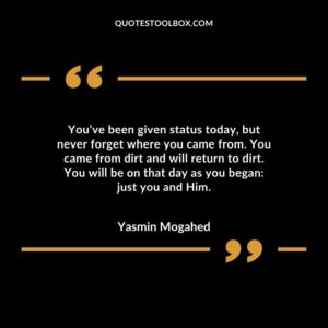 Youve been given status today but never forget where you came from. You came from dirt and will return to dirt. You will be on that day as you began just you and Him