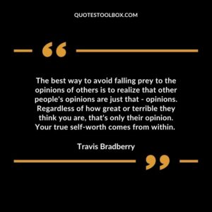 he best way to avoid falling prey to the opinions of others is to realize that other peoples opinions are just that