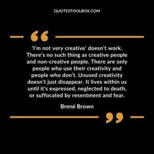 ‘I’m not very creative’ doesn’t work. There’s no such thing as creative people and non creative people. There are only people who use their creativity and people who don’t.