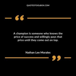 A champion is someone who knows the price of success and willingly pays that price until they come out on top