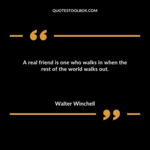 A real friend is one who walks in when the rest of the world walks out