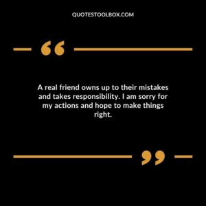 A real friend owns up to their mistakes and takes responsibility. I am sorry for my actions and hope to make things right