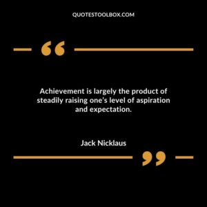 Achievement is largely the product of steadily raising ones level of aspiration and expectation