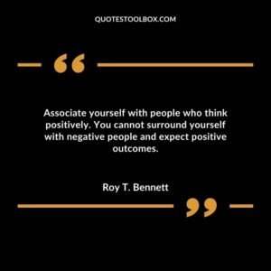 Associate yourself with people who think positively. You cannot surround yourself with negative people and expect positive outcomes