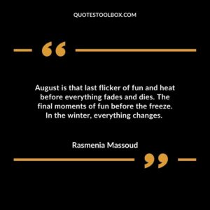 August is that last flicker of fun and heat before everything fades and dies. The final moments of fun before the freeze. In the winter, everything changes