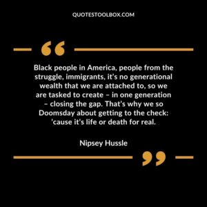 Black people in America, people from the struggle, immigrants, it’s no generational wealth that we are attached to, so we are tasked to create – in one generation – closing the gap.