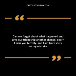 Can we forget about what happened and give our friendship another chance, dear I miss you terribly, and I am truly sorry for my mistake