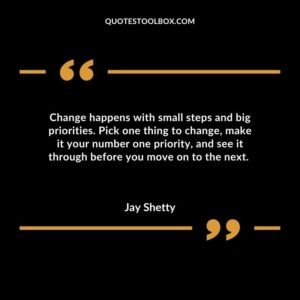 Change happens with small steps and big priorities. Pick one thing to change, make it your number one priority, and see it through before you move on to the next
