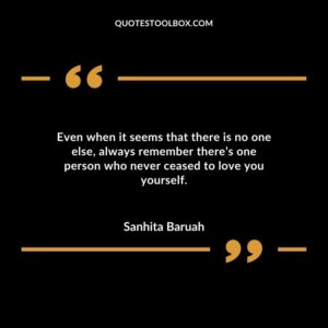 Even when it seems that there is no one else always remember theres one person who never ceased to love you yourself