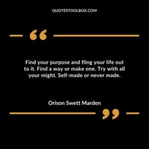 Find your purpose and fling your life out to it. Find a way or make one. Try with all your might. Self made or never made