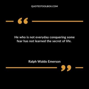 He who is not everyday conquering some fear has not learned the secret of life