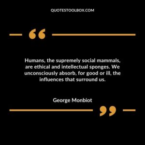 Humans the supremely social mammals are ethical and intellectual sponges. We unconsciously absorb for good or ill the influences that surround us