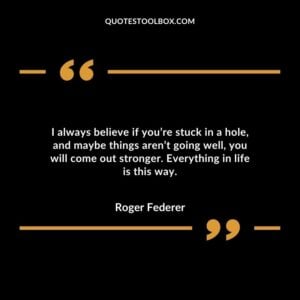 I always believe if youre stuck in a hole and maybe things arent going well you will come out stronger. Everything in life is this way