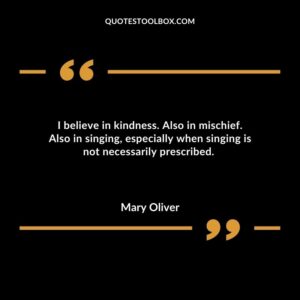 I believe in kindness. Also in mischief. Also in singing, especially when singing is not necessarily prescribed