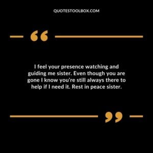 I feel your presence watching and guiding me sister. Even though you are gone I know you’re still always there to help if I need it. Rest in peace sister