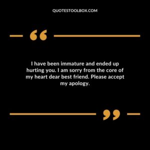I have been immature and ended up hurting you. I am sorry from the core of my heart dear best friend. Please accept my apology