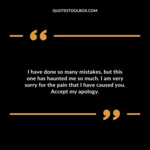 I have done so many mistakes, but this one has haunted me so much. I am very sorry for the pain that I have caused you. Accept my apology