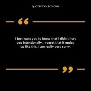 I just want you to know that I didn’t hurt you intentionally. I regret that it ended up like this. I am really very sorry
