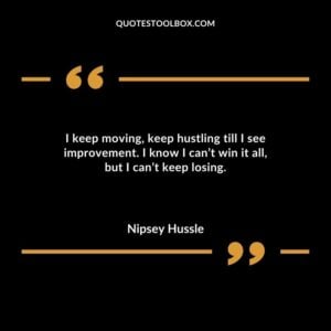 I keep moving, keep hustling till I see improvement. I know I can’t win it all, but I can’t keep losing