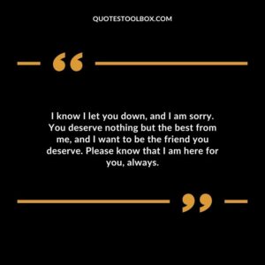 I know I let you down, and I am sorry. You deserve nothing but the best from me, and I want to be the friend you deserve. Please know that I am here for you, always