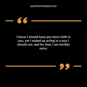 I know I should have put more faith in you, yet I ended up acting in a way I should not, and for that, I am terribly sorry