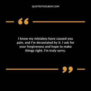 I know my mistakes have caused you pain, and I’m devastated by it. I ask for your forgiveness and hope to make things right. I’m truly sorry