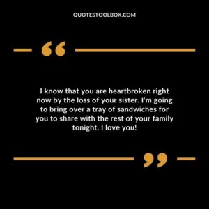 I know that you are heartbroken right now by the loss of your sister. I’m going to bring over a tray of sandwiches for you to share with the rest of your family tonight