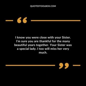 I know you were close with your Sister. I’m sure you are thankful for the many beautiful years together. Your Sister was a special lady. I too will miss her very much