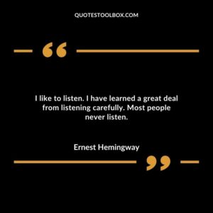 I like to listen. I have learned a great deal from listening carefully. Most people never listen