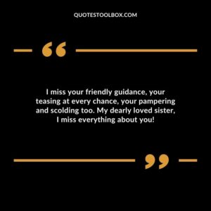 I miss your friendly guidance, your teasing at every chance, your pampering and scolding too. My dearly loved sister, I miss everything about you!