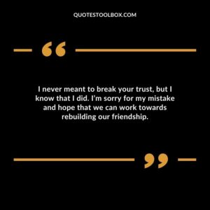 I never meant to break your trust, but I know that I did. I’m sorry for my mistake and hope that we can work towards rebuilding our friendship