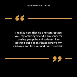 I realize now that no one can replace you, my amazing friend. I am sorry for causing you pain and sadness