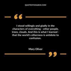 I stood willingly and gladly in the characters of everything other people, trees, clouds. And this is what I learned that the world's otherness is antidote to confusion