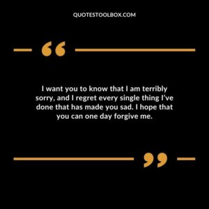I want you to know that I am terribly sorry, and I regret every single thing I’ve done that has made you sad. I hope that you can one day forgive me
