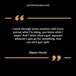 I went through every emotion with tryna pursue what I'm doing, you know what I mean And I think what's gon' separate whoever's gon go for something, that you ain't gon' quit
