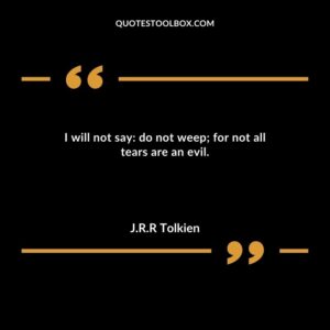 I will not say do not weep; for not all tears are an evil