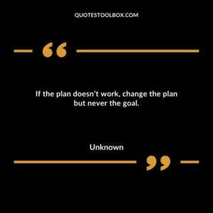 If the plan doesnt work change the plan but never the goal